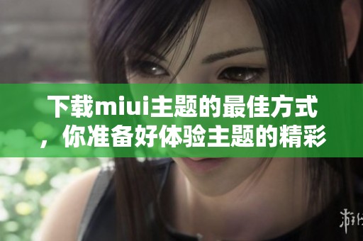 下载miui主题的最佳方式，你准备好体验主题的精彩了吗