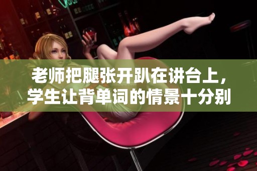 老师把腿张开趴在讲台上，学生让背单词的情景十分别致