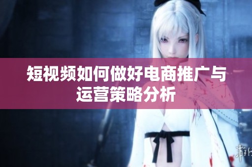 短视频如何做好电商推广与运营策略分析