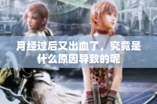 月经过后又出血了，究竟是什么原因导致的呢