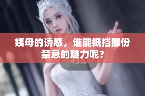 姨母的诱惑，谁能抵挡那份禁忌的魅力呢？