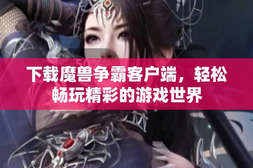 下载魔兽争霸客户端，轻松畅玩精彩的游戏世界