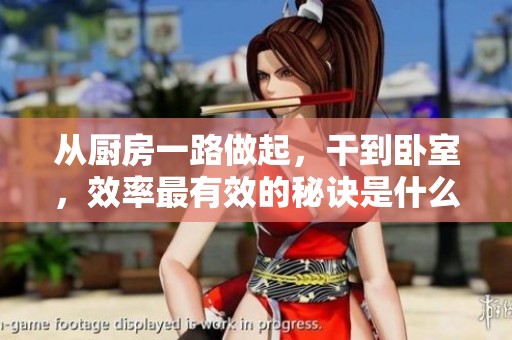 从厨房一路做起，干到卧室，效率最有效的秘诀是什么呢？