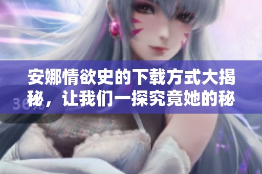 安娜情欲史的下载方式大揭秘，让我们一探究竟她的秘密故事