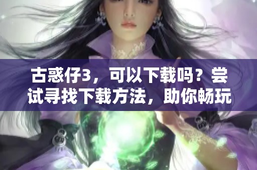 古惑仔3，可以下载吗？尝试寻找下载方法，助你畅玩精彩剧情！