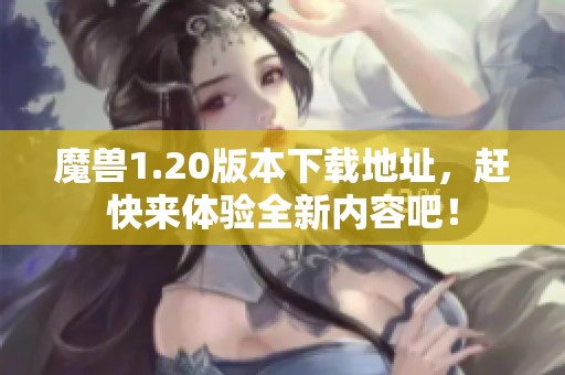 魔兽1.20版本下载地址，赶快来体验全新内容吧！