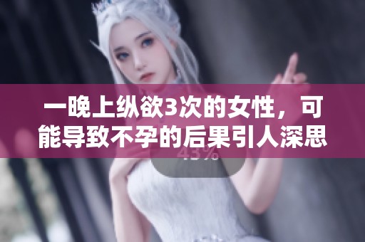 一晚上纵欲3次的女性，可能导致不孕的后果引人深思