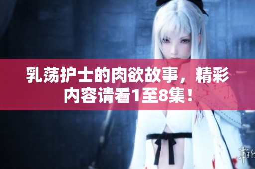 乳荡护士的肉欲故事，精彩内容请看1至8集！
