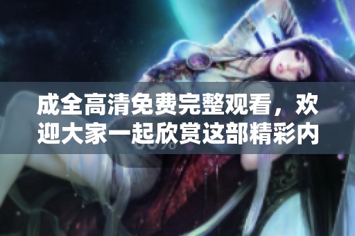 成全高清免费完整观看，欢迎大家一起欣赏这部精彩内容！