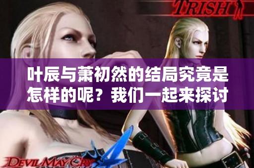 叶辰与萧初然的结局究竟是怎样的呢？我们一起来探讨一下吧！