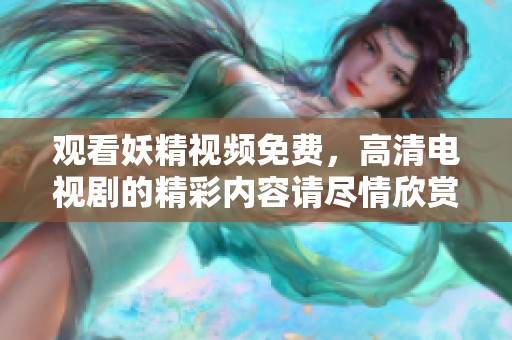 观看妖精视频免费，高清电视剧的精彩内容请尽情欣赏
