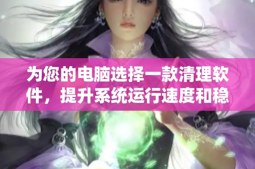 为您的电脑选择一款清理软件，提升系统运行速度和稳定性
