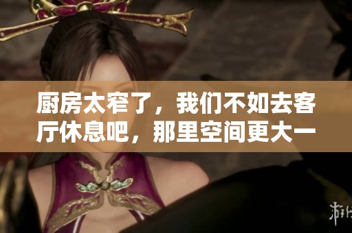 厨房太窄了，我们不如去客厅休息吧，那里空间更大一些。