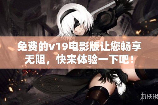 免费的v19电影版让您畅享无阻，快来体验一下吧！