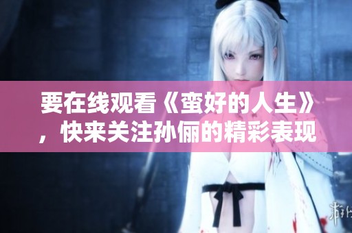 要在线观看《蛮好的人生》，快来关注孙俪的精彩表现吧