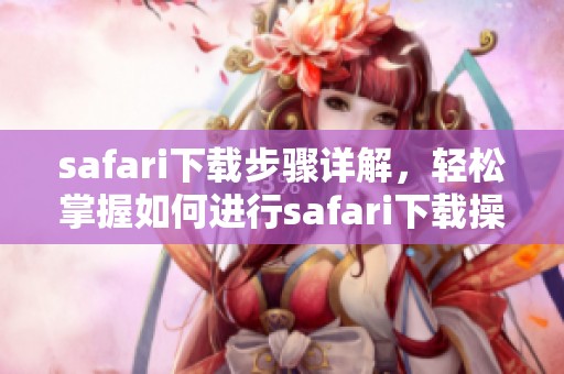 safari下载步骤详解，轻松掌握如何进行safari下载操作