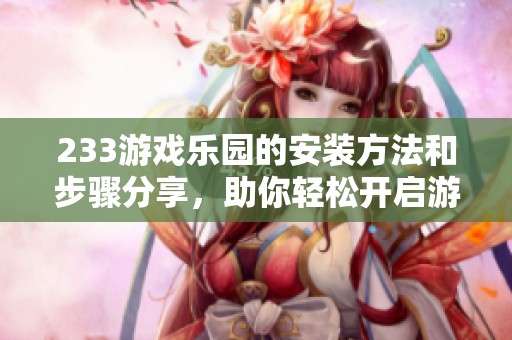 233游戏乐园的安装方法和步骤分享，助你轻松开启游戏体验