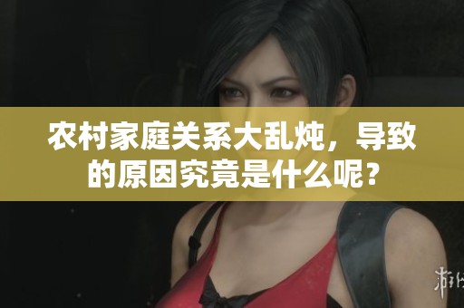 农村家庭关系大乱炖，导致的原因究竟是什么呢？