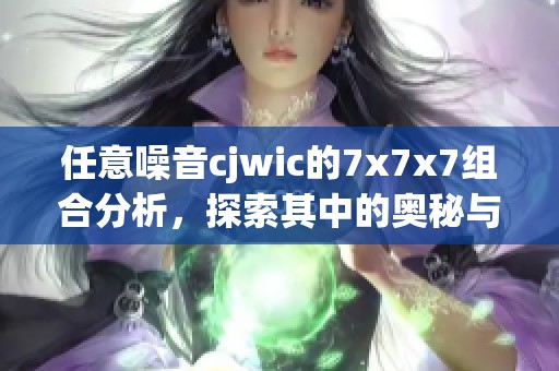 任意噪音cjwic的7x7x7组合分析，探索其中的奥秘与应用