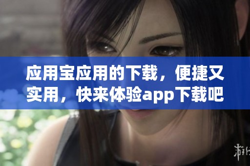 应用宝应用的下载，便捷又实用，快来体验app下载吧！