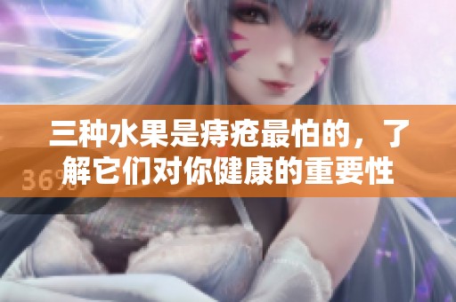 三种水果是痔疮最怕的，了解它们对你健康的重要性