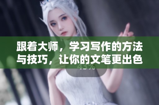 跟着大师，学习写作的方法与技巧，让你的文笔更出色