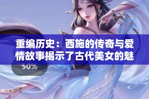 重编历史：西施的传奇与爱情故事揭示了古代美女的魅力