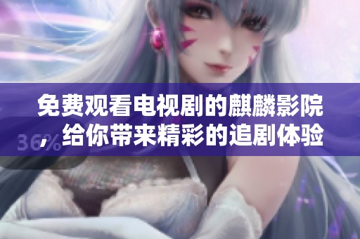 免费观看电视剧的麒麟影院，给你带来精彩的追剧体验！