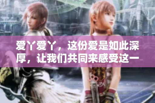 爱丫爱丫，这份爱是如此深厚，让我们共同来感受这一份特殊的情感吧