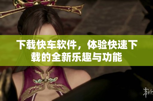 下载快车软件，体验快速下载的全新乐趣与功能