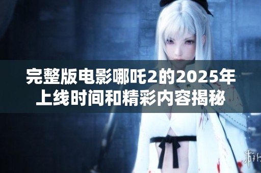 完整版电影哪吒2的2025年上线时间和精彩内容揭秘