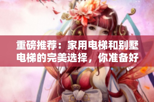 重磅推荐：家用电梯和别墅电梯的完美选择，你准备好了吗？