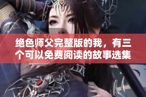 绝色师父完整版的我，有三个可以免费阅读的故事选集