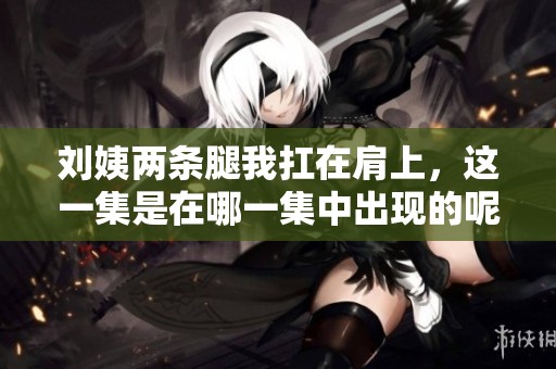 刘姨两条腿我扛在肩上，这一集是在哪一集中出现的呢