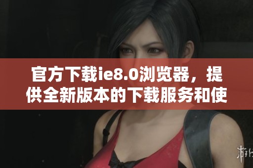官方下载ie8.0浏览器，提供全新版本的下载服务和使用指南