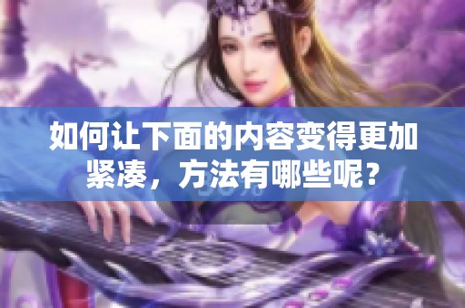 如何让下面的内容变得更加紧凑，方法有哪些呢？