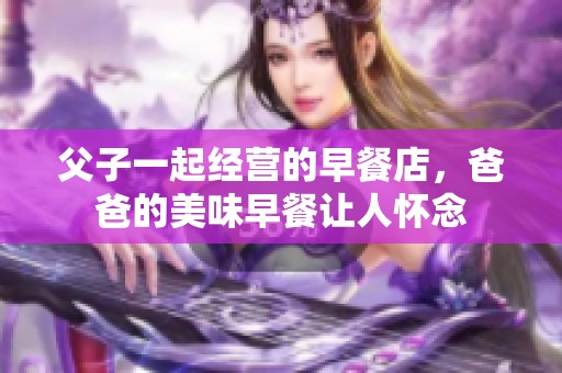 父子一起经营的早餐店，爸爸的美味早餐让人怀念