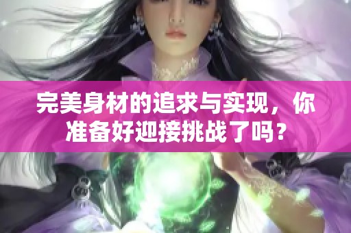 完美身材的追求与实现，你准备好迎接挑战了吗？
