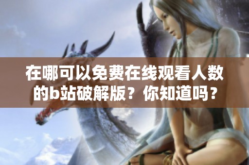 在哪可以免费在线观看人数的b站破解版？你知道吗？