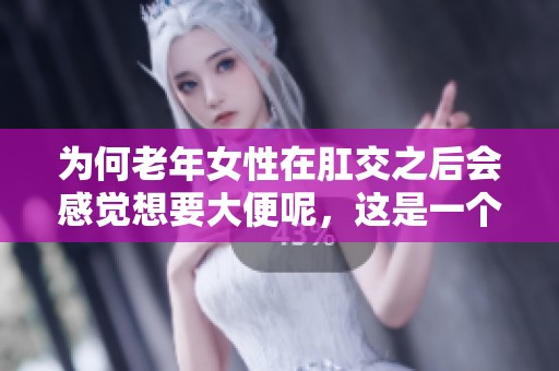 为何老年女性在肛交之后会感觉想要大便呢，这是一个值得探讨的问题。