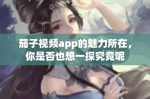 茄子视频app的魅力所在，你是否也想一探究竟呢