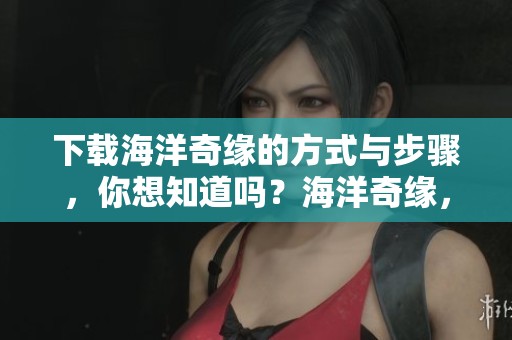 下载海洋奇缘的方式与步骤，你想知道吗？海洋奇缘，快来获取吧！