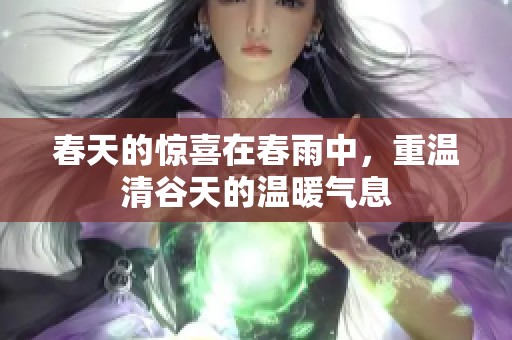春天的惊喜在春雨中，重温清谷天的温暖气息