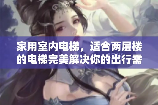 家用室内电梯，适合两层楼的电梯完美解决你的出行需求