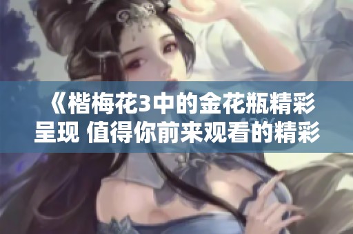 《楷梅花3中的金花瓶精彩呈现 值得你前来观看的精彩作品》