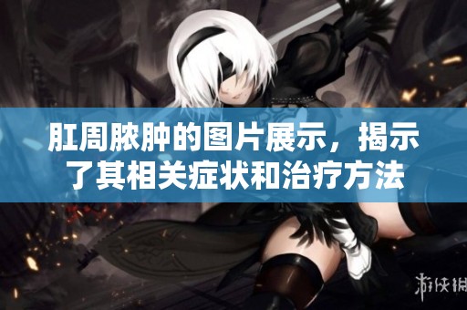 肛周脓肿的图片展示，揭示了其相关症状和治疗方法