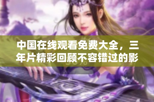 中国在线观看免费大全，三年片精彩回顾不容错过的影视盛宴