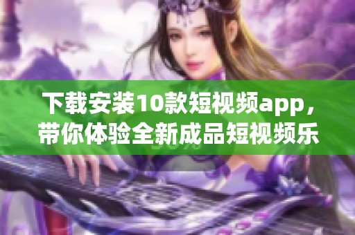 下载安装10款短视频app，带你体验全新成品短视频乐趣