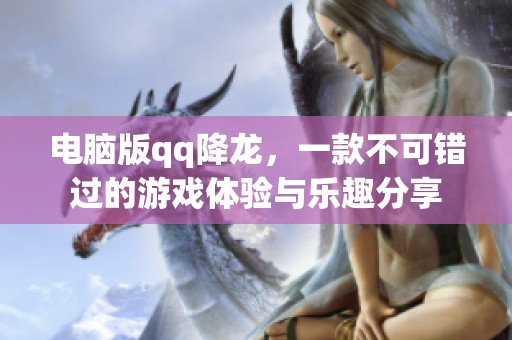 电脑版qq降龙，一款不可错过的游戏体验与乐趣分享