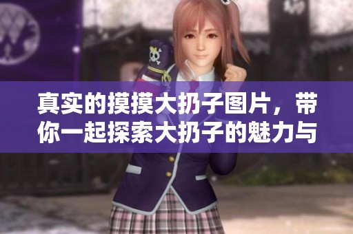 真实的摸摸大扔子图片，带你一起探索大扔子的魅力与特点